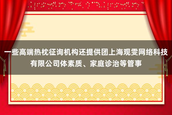 一些高端热枕征询机构还提供团上海观雯网络科技有限公司体素质、家庭诊治等管事